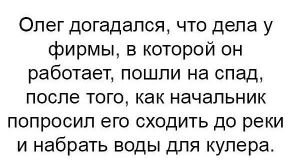 Олег догадался что дела у фирмы в которой он работает пошли на спад после того как начальник попросил его сходить до реки и набрать воды для кулера