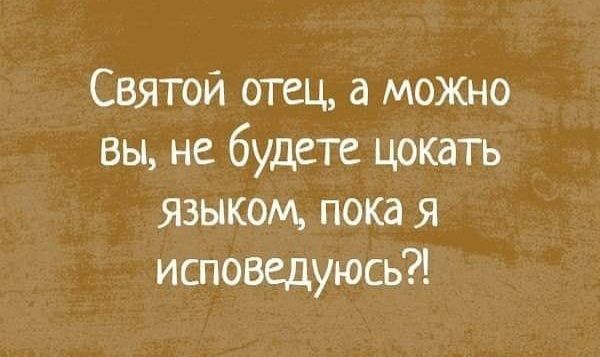 Святой отец а можно вы не будете цокать языком пока я исповедуюсь