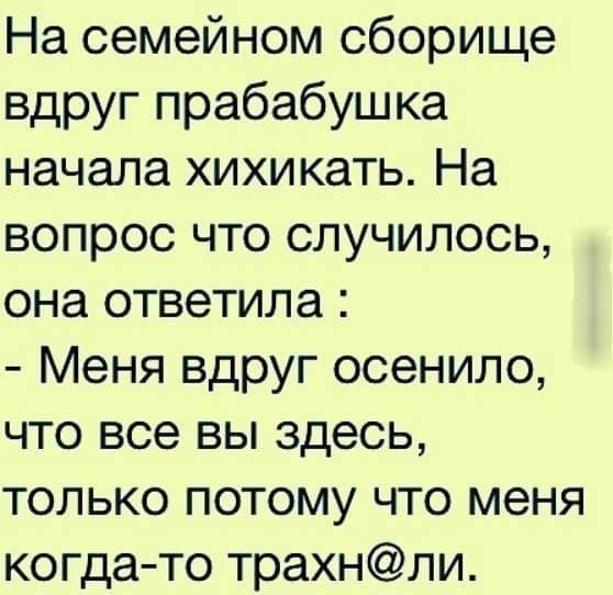 На семейном сборище вдруг прабабушка начала хихикать На вопрос что случилось она ответила Меня вдруг осенило что все вы здесь только потому что меня когдато трахнли