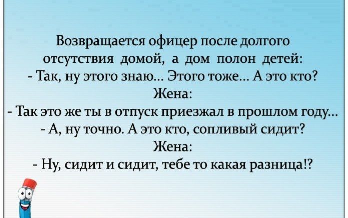 Возвращается офицер после долгого отсутствия домой а дом полон детей Так ну этого знаю Этого тоже А это кто Жена Так это же ты в отпуск приезжал в прошлом году А ну точно А это кто сопливый сидит Жена Ну сидит и сидит тебе то какая разница