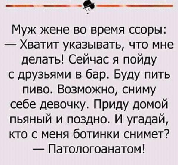 ____9_ Муж жене во время ссоры Хватит указывать что мне делать Сейчас я пойду с дРУЗЬЯМИ в бар Буду пить пиво Возможно сниму себе девочку Приду домой пьяный и поздно И угадай кто с меня ботинки снимет Патологоанатом