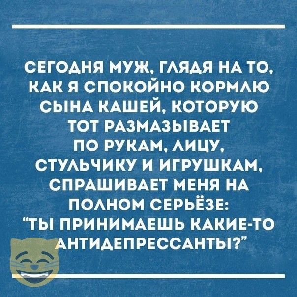 СЕГОАНЯ муж ГАЯАЯ НА то КАК я спокойно корию СЫНА КАЩЕЙ которую тот РАЗМАЗЫВАЕТ по РУКАМ Аицу СТУАЬЧИКУ и ИГРУШКАМ СПРАШИВАЕТ мвня НА ПОАном СЕРЬЁЗЕ ты приниммгшь КАКИЕ ТО _ НТИАЕПРЕССАНТЫ