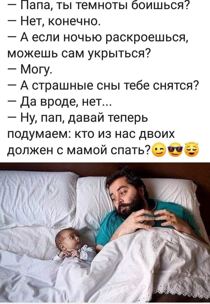 Папа ты темноты боишься Нет конечно А если ночью раскроешься можешь сам укрыться Могу А страшные сны тебе снятся Да вроде нет Ну пап давай теперь подумаем кто из нас двоих должен с мамой спать
