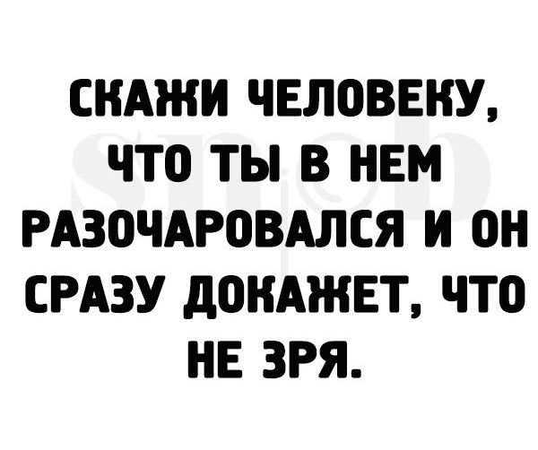 СНАЖИ ЧЕЛОВЕКУ ЧТО ТЫ В НЕМ РАЗОЧАРОВАЛСЯ И ОН СРАЗУ дОНАЖЕТ что НЕ ЗРЯ