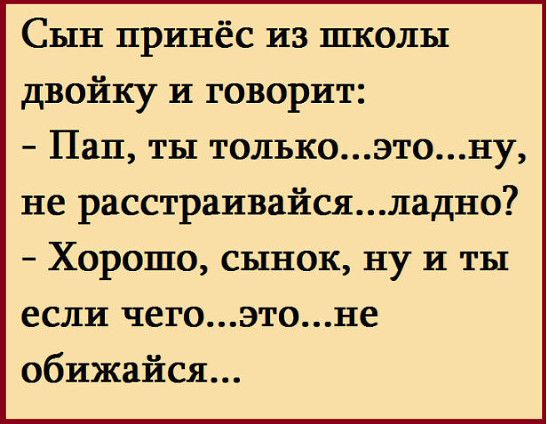 Сын принёс из школы двойку и говорит Пап ты толькоэтону не расстраивайсяладно Хорошо сынок ну и ты если чегоэтоне обижайся