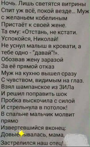 Ночь Лишь светятся витрины Спит уж всё покой аезд Муж желаньем кобелиным Пристаёт к своей жене Та ему яОтстань не кстати Успокойся Николай Не уснул малыш в кровати а тебе одно давай обозвав жену заразой За её прямой отказ Муж на кухню вышел сразу С чувством видимым на глаз Взял шампансксе из ЗИЛа И решил поправить шок Прпбка выскочила силой И стрельнула в потолок в спальне мальчик молвит прямо Изв