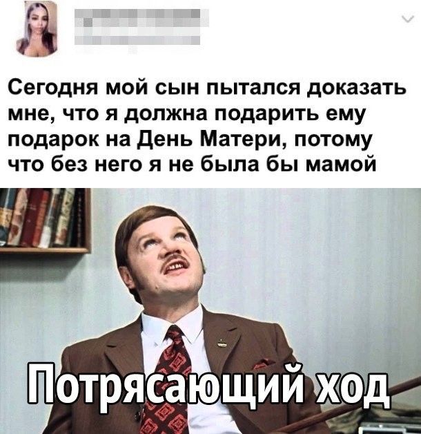 Сегодня мой сын пытался доказать мне что я должна подарить ему подарок на день Матери потому что без него я не была бы мамой