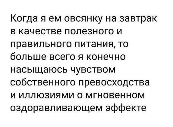 Когда я ем овсянку на завтрак в качестве полезного и правильного питания то больше всего я конечно насыщаюсь чувством собственного превосходства и иллюзиями о мгновенном оздоравливающем эффекте