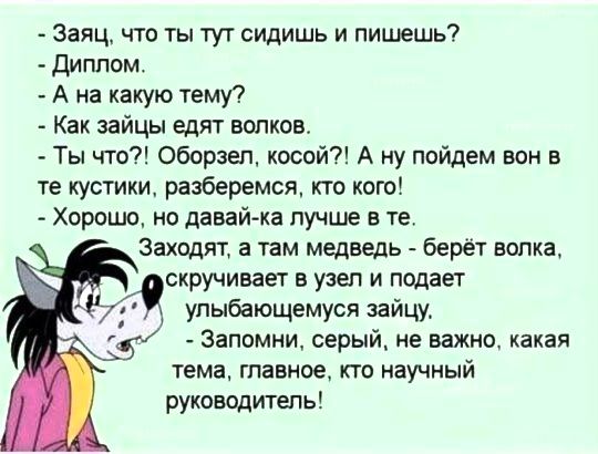 Заяц что ты тут сидишь и пишешь Диплом А на какую тему Как зайцы едят волков Ты что Оборзеп косой А ну пойдем вен в те кустики разберемся кто кого Хорошо но давайжа лучше в те Заходят а там медведь берёт волка скручивает в узел и подает упыбающемуся зайцу Запомни серый не важно какая тема главное кто научный руководитель