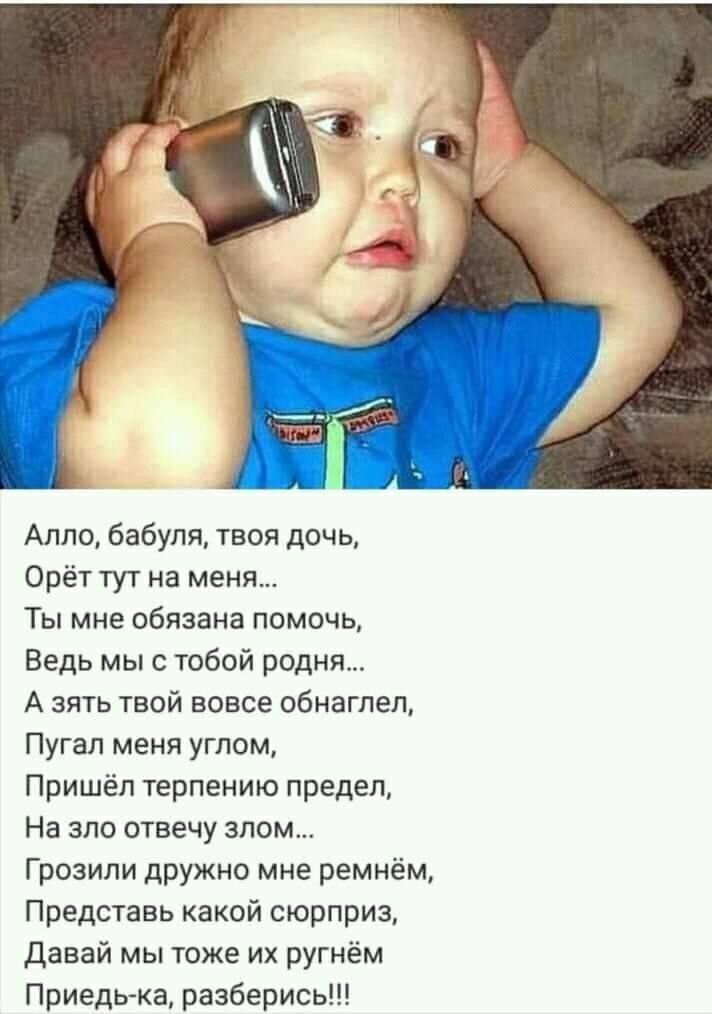 Алло бабуля твоя дочь Орёт тут на меня Ты мне обязана помочь Ведь мыс тобой родня А зять твой вовсе обнаглел Пугап меня углом Пришёл терпению предел На эпо отвечу злом Грозили дружно мне ремнём Представь какой сюрприз Давай мы тоже их ругнём Приедь ка разберись