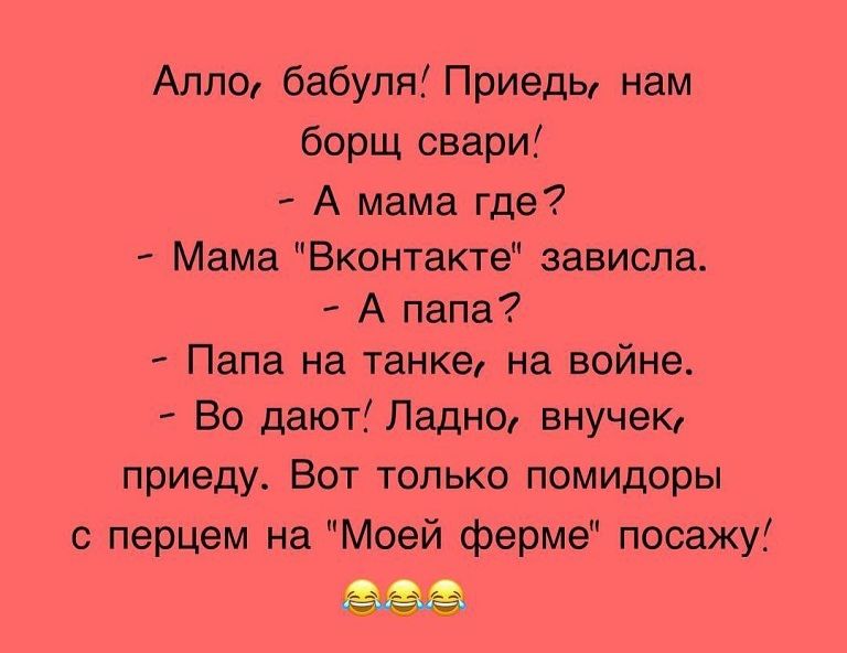Алло бабуля Приедь нам борщ свари А мама где Мама Вконтакте зависла А папа Папа на танке на войне Во дают Ладно внучек приеду Вот только помидоры с перцем на Моей ферме посажу і __ дм аъ