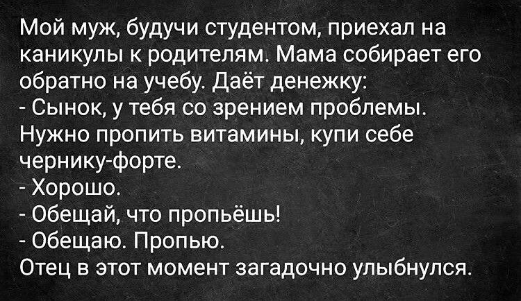 Мой муж будучи студентом приехал на каникулы к родителям Мама собирает его обратно на учебу Даёт денежку Сынок у тебя со зрением проблемы Нужно пропить витамины купи себе чернику форте Хорошо Обещай что пропьёшь Обещаю Пропью Отец в этот момент загадочно улыбнулся
