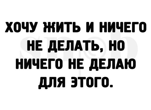 ХОЧУ ЖИТЬ И НИЧЕГО НЕ дЕЛАТЬ НО НИЧЕГО НЕ дЕЛАЮ дЛЯ ЭТОГО