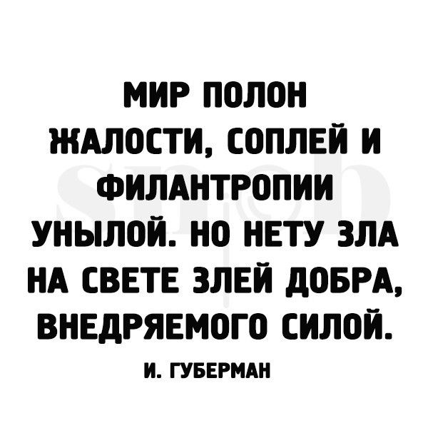 МИР ПОЛОН ЖАЛОСТИ СОПЛЕЙ И ФИЛАНТР0ПИИ УНЫЛПЙ НП НЕТУ ЗЛА НА СВЕТЕ ЗЛЕЙ доБРА ВНЕДРЯЕМОГО СИЛОЙ И ГУБЕРМАН