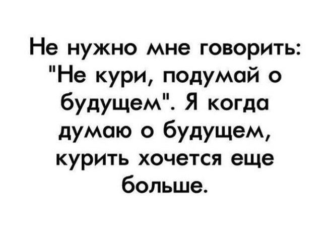 Не нужно мне говорить Не кури подумай о будущем Я когда думаю о будущем курить хочется еще больше