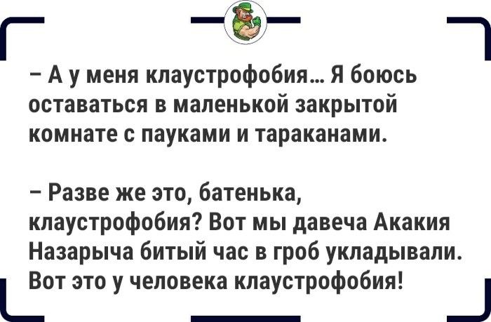 А у меня кпаустрофобия Я боюсь оставаться в маленькой закрытой КОМННТЕ С пауками И тараканами Разве же это батенька кпаустрофобия Вот мы давеча Акакия Назарыча битый час в гроб укладывали Цот это у человека кпаустрофобия _