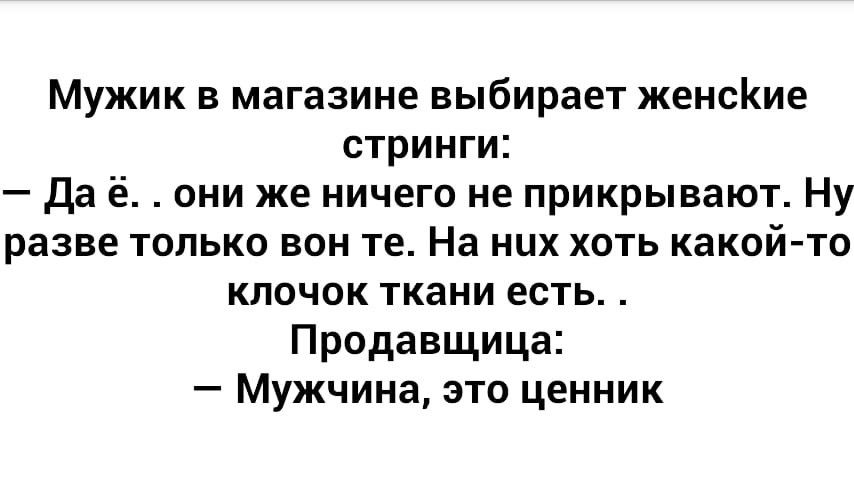Мужик в магазине выбирает женсие стринги Да ё они же ничего не прикрывают Ну разве только вон те На них хоть какой то клочок ткани есть Продавщица Мужчина это ценник