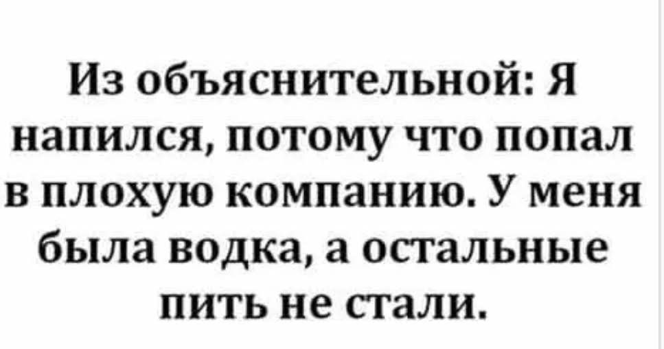 Из объяснительной Я напился потому что попал в плохую компанию У меня была водка а остальные пить не стали