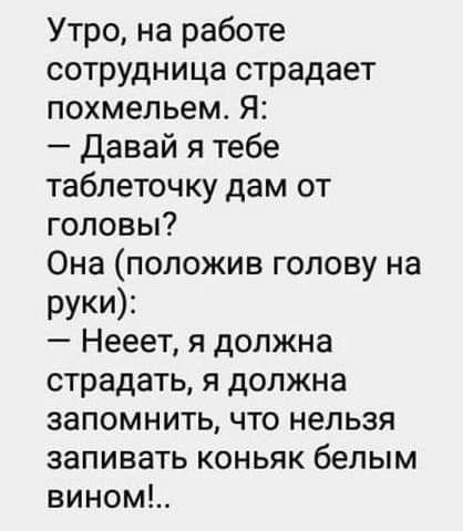 Утро на работе сотрудница страдает похмельем Я Давай я тебе таблеточку дам от головы Она положив голову на рУКИ Нееет я должна страдать я должна запомнить что нельзя запивать коньяк белым вином_