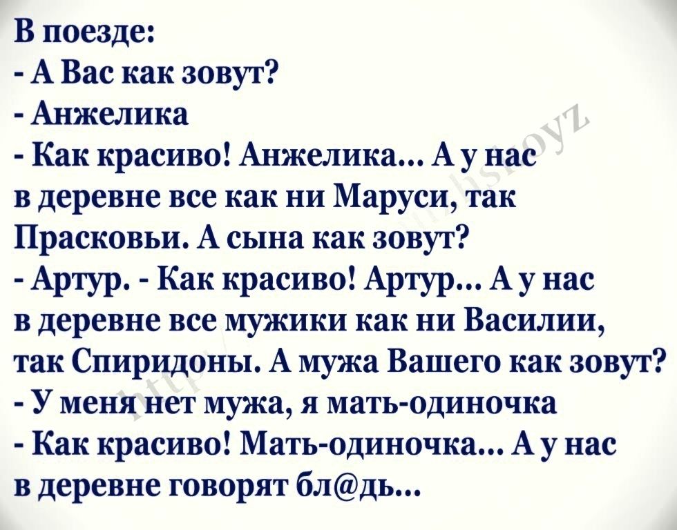 В поезде А Вас как зовут Анжелика Как красиво Анжелика А у нас в деревне все как ни Маруси так Прасковьи А сына как зовут Артур Как красиво Артур А у нас в деревне все мужики как ни Василии так Спиридоны А мужа Вашего как зовут У меня нет мужа я мать одиночка Как красиво Мать одиночка А у нас в деревне говорят блдь