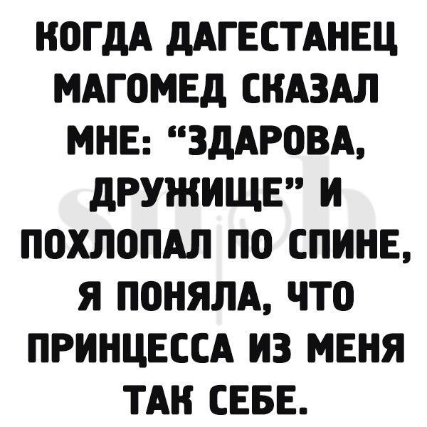 НОГДА дАГЕСТАНЕЦ МАГОМЕД СНАЗАЛ МНЕ ЗДАРОВА дРУіНИЩЕ И ПОХЛОПАЛ ПО СПИНЕ Я ПОНЯЛА ЧТО ПРИНЦЕССА ИЗ МЕНЯ ТАН СЕБЕ