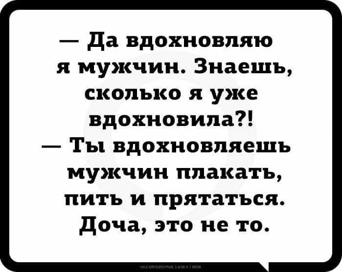 да вдохновпяю я мужчин Знаешь сколько я уже вдохновила Ты вдохновляешь мужчин плакать пить и прятаться доча это не то