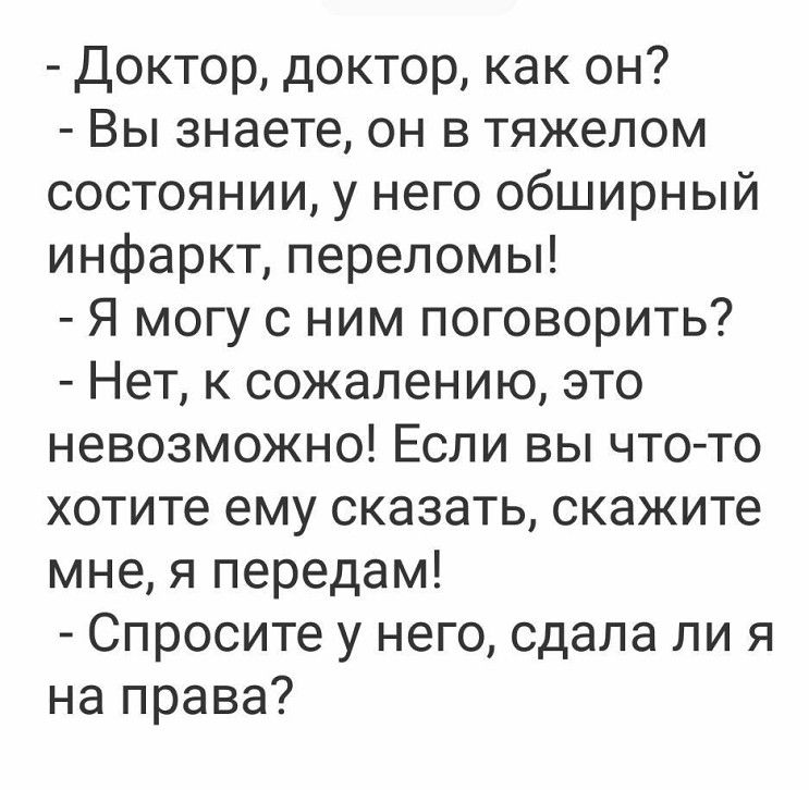 Доктор доктор как он Вы знаете он в тяжелом состоянии у него обширный инфаркт переломы Я могу с ним поговорить Нет к сожалению это невозможно Если вы что то хотите ему сказать скажите мне я передам Спросите у него сдала ли я на права