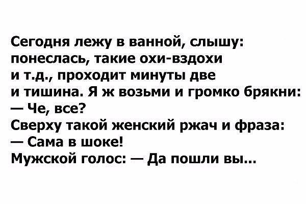 Сегодня лежу в ванной слышу понеслась такие охи вздохи и тд проходит минуты две и тишина Я ж возьми и громко брякни Че все Сверху такой женский ржач и фраза Сама в шоке Мужской голос Да пошли вы