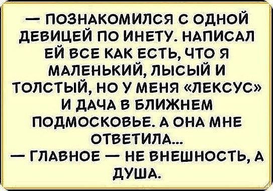 познжомился с одной девицвй по инету ндписдл ЕЙ все КАК есть что я мдпдгнький лысый и топстыи но у меня лексус и ддчд в БЛИЖНЕМ подмосковье А ОНА мне ответим гмвнов нв внешность А дУША