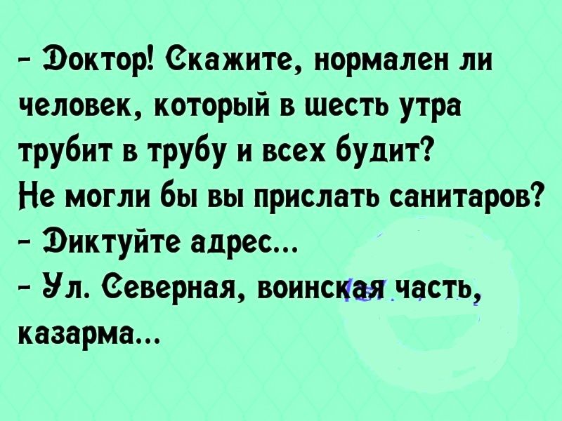 Ъоктор екажите нормален ли человек который в шесть утра трубит в трубу и всех будит Не могли бы вы прислать санитаров Фиктуйте адрес Ул Северная воинскаячасть казарма