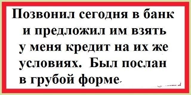 Позвонил сегодня в банк И предложил им взять у меня кредит на их же условиях Был послан в грубой форме