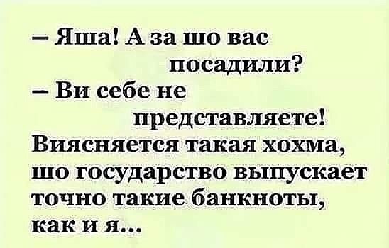 Яша А за то вас посадили Ви себе не представляете Виясняется такая хохма шо государство выпускает точно такие банкноты как и я