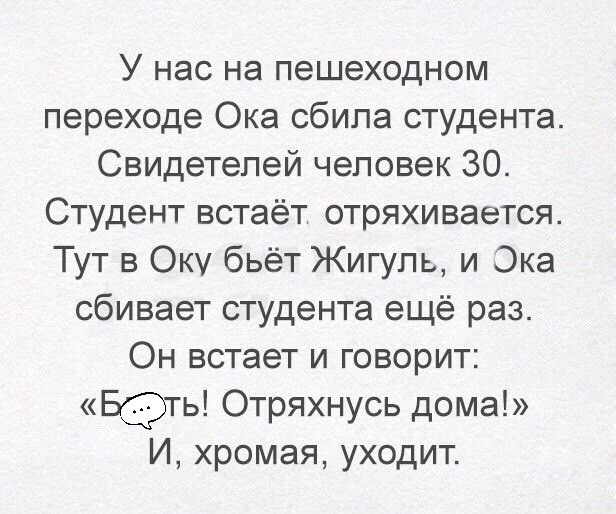 У нас на пешеходном переходе Ока сбила студента Свидетелей человек 30 Студент встаёт отряхивается Тут в Оку бьёт Жигуль и Эка сбивает студента ещё раз Он встает и говорит БЭТЬ Отряхнусь дома И хромая уходит
