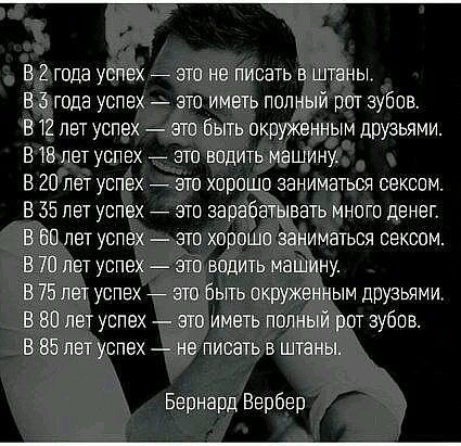 В 2 года успех _ это не писать в штаны В 5 года успех это иметь полный рот зубов В 12 пет успех это быть окруженным друзьями В 15 лет успех _ ато водить машину В 20 пет успех _ это хорошо заниматься сексом В 55 пет успех _ ато зарабатывать много денег Б 60 лет успех это хорошо заниматься сексом В 70 лет успех это водить машину В 75 лет успех _ это быть окруженным друзьями В 80 лет успех это иметь 