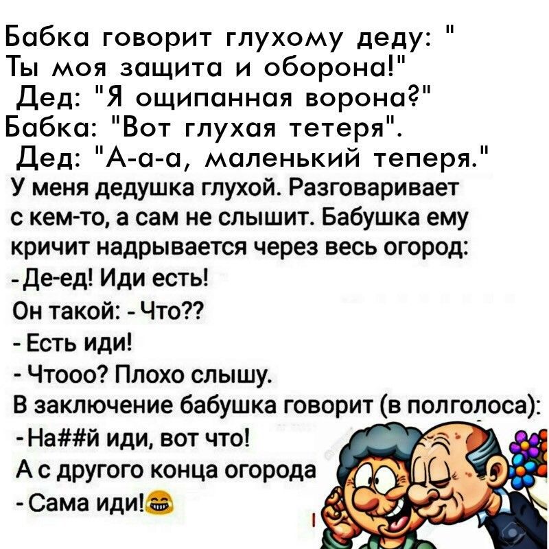 Бобко говорит гпухому деду Ты моя защита и оборона Дед Я ощипонная ворона Бабка Вот глухая тетеря Дед А а а маленький теперя У меня дедушка глухой Разговаривает с кем то а сам не слышит Бабушка ему кричит надрывается через весь огород Де ед Иди есть Он такой Что Есть иди Чтооо Плохо слышу В заключение бабушка говорит в полголоса Най иди вот что А с другого конца огорода Сама иди