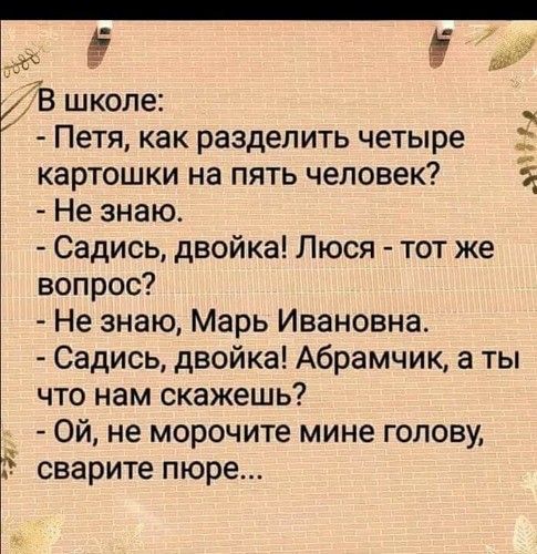 В школе Петя как разделить четыре картошки на пять человек Не знаю Садись двойка Люся тот же вопрос Не знаю Марь Ивановна Садись двойка Абрамчик а ты что нам скажешь Ой не морочите мине голову сварите пюре МН
