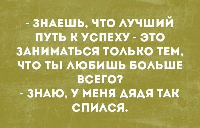 ЗНАЕШЬ что АУЧШИЙ путь к успвху это зАнимпься ТОАЬКО твм что ты АЮБИШЬ БОАЬШЕ ВСЕГО ЗНАЮ У МЕНЯ АЯАЯ ТАК СПИАСЯ