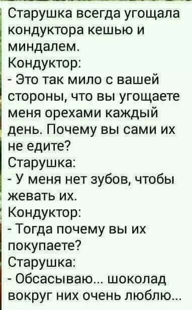 Старушка всегда угощала кондуктора кешью и миндалем Кондуктор Это так мило с вашей стороны что вы угощаете меня орехами каждый день Почему вы сами их не едите Старушка У меня нет зубов чтобы жевать их Кондуктор Тогда почему вы их покупаете Старушка Обсасываю шоколад вокруг них очень люблю