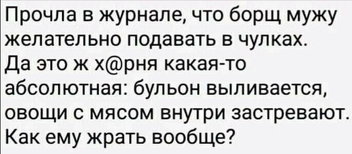 Прочла в журнале что борщ мужу желательно подавать в чулках Да это ж хрня какая то абсолютная бульон выливается овощи с мясом внутри застревают Как ему жрать вообще