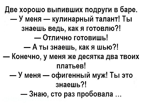 Две хорошо выпивших подруги в баре У меня кулинарный талант Ты знаешь ведь как я готовлю Отлично готовишь А ты знаешь как я шью Конечно у меня же десятка два твоих платьев У меня офигенный муж Ты это знаешь Знаю сто раз пробовала