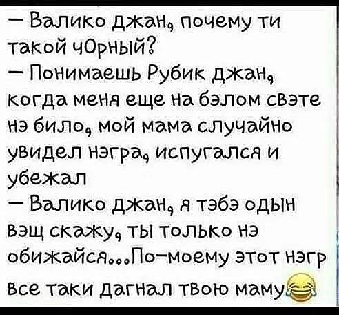 Валик джащ почему ти таКой черный Понимаешь Рубик джа когда меня еще На балом свэте НЭ билоч мой мама случайНо увидел нэграч испугапся и убежгш Валиго джим тэбэ одЫН Вэщ сквокуч ты ТОЛЬКО нэ обИЖдЙСЯПомоему этот нэгр Все таки дагнал ТВОЮ мамуё