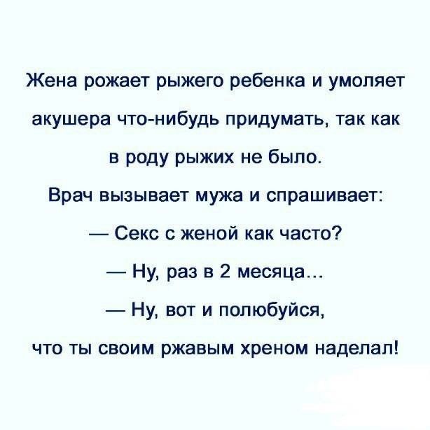 Жена рожает рыжего ребенка и умоляет акушера что нибудь придумать так как в роду рыжих не было Врач вызывает мужа И спрашивает Секс с женой как часто Ну раз в 2 месяца Ну вот и попюбуйся ЧТО ТЫ СВОИМ ржавым хреном наделал