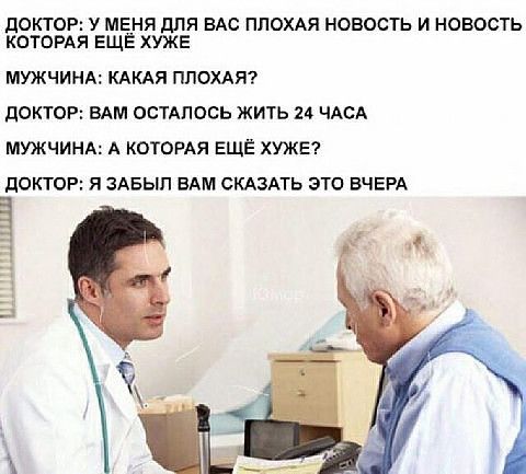дОКТОР У МЕНЯ дЛЯ ВАС ПЛОХАЯ НОВОСТЬ И НОВОСТЬ КОТОРАЯ ЕЩЁ ХУЖЕ МУЖЧИНА КАКАЯ ПЛОХАЯ ДОКТОР ВАМ ОСТАЛОСЬ ЖИТЬ 24 ЧАСА МУЖЧИНА А КОТОРАЯ ЕЩЁ ХУЖЕ ЦОКТОР Я ЗАБЫЛ БАМ СКАЗАТЬ ЭТО ВЧЕРА