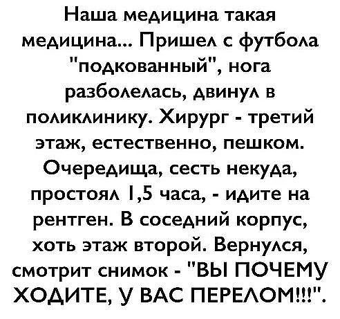 Наша медицина такая медицина ПришеА с футбош подкованный нога разбодеАась двинуА в помкмнищ Хирург третий этаж естественно пешком Очередища сесть некуда простоя 5 часа идите на рентген В соседний корпус хоть этаж второй ВернуАся смотрит снимок ВЫ ПОЧЕМУ ХОДИТЕ У ВАС ПЕРЕАОМ_