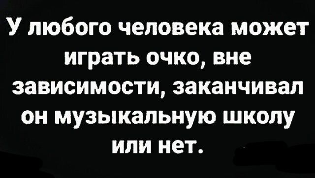 У любого человека может играть очко вне зависимости заканчивал он музыкальную школу или нет