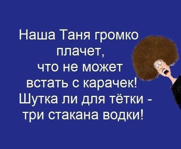 Наша Таня громко плачет что не может встать с карачек Шутка ли для тётки три стакана водки