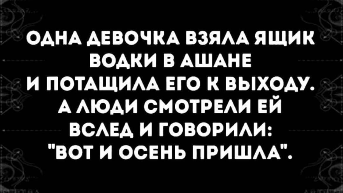ОАНА ДЕВОЧКА взям ящик водки в АШАНЕ и ПОТАЩИАА его к выходу А АЮАИ СМОТРЕАИ ЕЙ ВСАЕА и говорим вот и ОСЕНЬ пришм