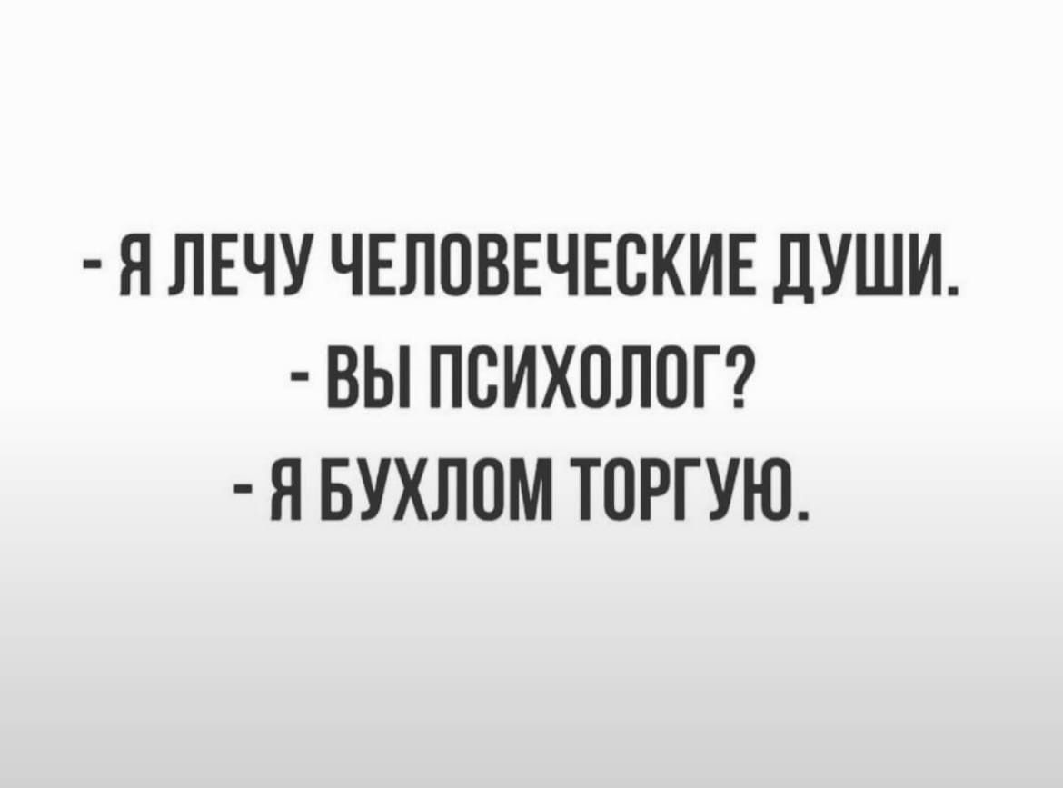 Я ЛЕЧУ ЧЕЛОВЕЧЕСКИЕ ДУШИ ВЫ ПСИХОЛОГ Я БУХЛОМ ТОРГУЮ