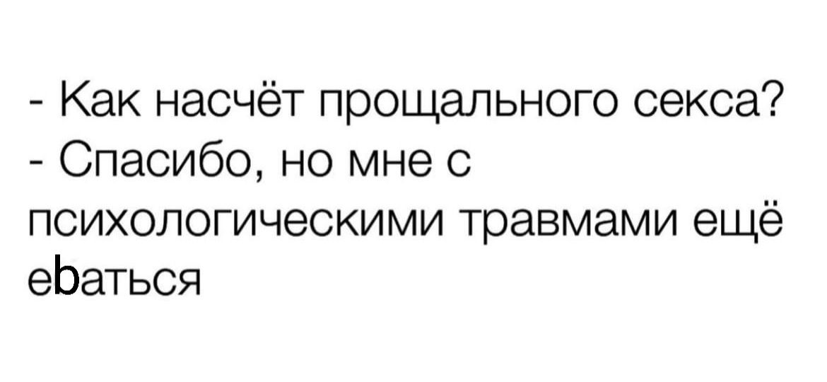 Как насчёт прощального секса Спасибо но мне с психологическими травмами ещё еЬаться