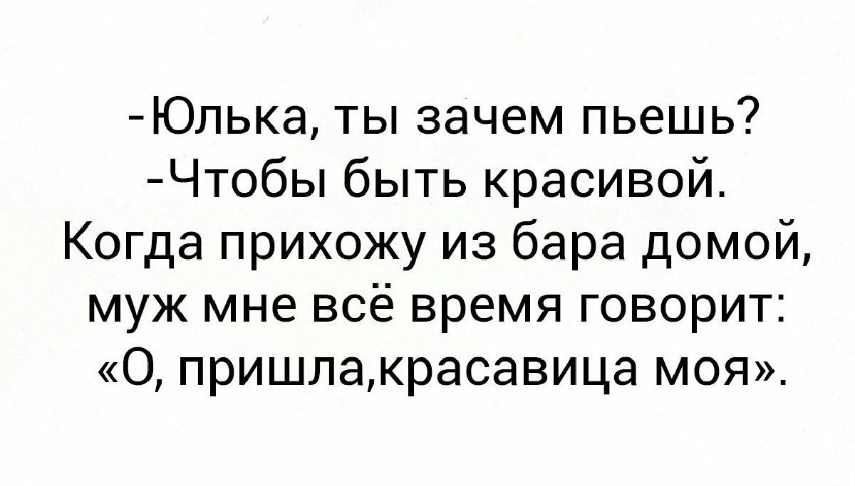 Юпыа ты зачем пьешь Чтобы быть красивой Когда прихожу из бара домой муж мне всё время говорит 0 пришлакрасавица моя